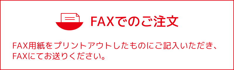 FAXでのご注文FAX用紙をプリントアウトしたものにご記入いただき、FAXにてお送りください。