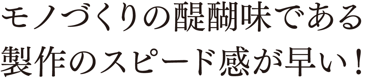 モノづくりの醍醐味である製作のスピード感が早い!