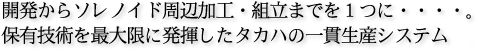 開発からソレノイド周辺加工・組立までを１つに・・・・。保有技術を最大限に発揮したタカハの一貫生産システム