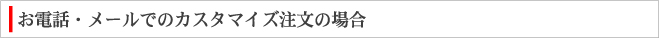 お電話・メールでのカスタマイズ注文の場合