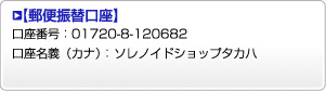   【郵便振替口座】 口座番号：01720-8-120682 口座名義（カナ）： ソレノイドショップタカハ