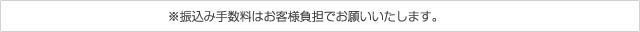 ※振込み手数料はお客様負担でお願いいたします。