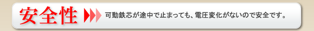 安全性 可動鉄芯が途中で止まっても、電圧変化がないので安全です。