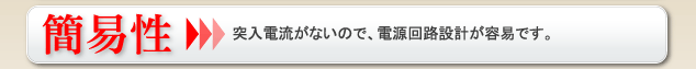 簡易性 突入電流がないので、電源回路設計が容易です。