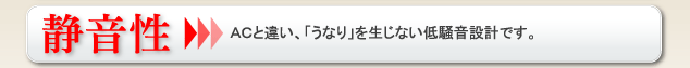 静音性 ＡＣと違い、「うなり」を生じない低騒音設計です。