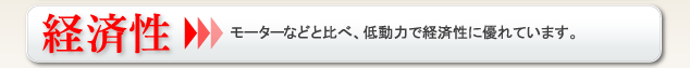 経済性 モータなどと比べ、低動力で経済性に優れています。